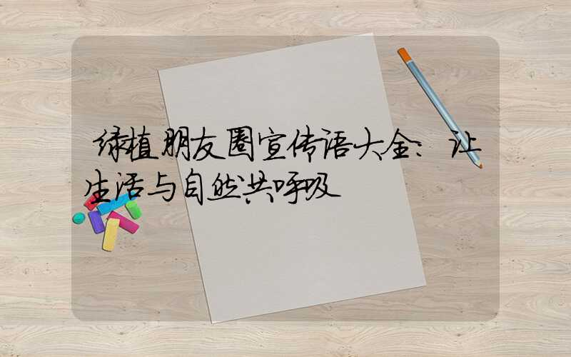 绿植朋友圈宣传语大全:让生活与自然共呼吸