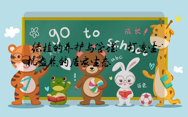 绿植的养护与管理：打造生机盎然的居家生态