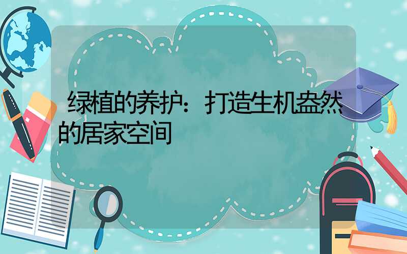 绿植的养护：打造生机盎然的居家空间