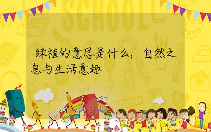 绿植的意思是什么：自然之息与生活意趣