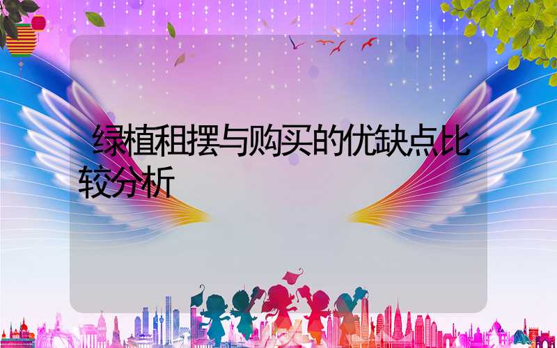 绿植租摆与购买的优缺点比较分析