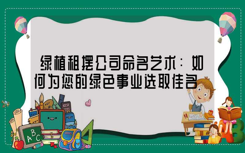绿植租摆公司命名艺术：如何为您的绿色事业选取佳名