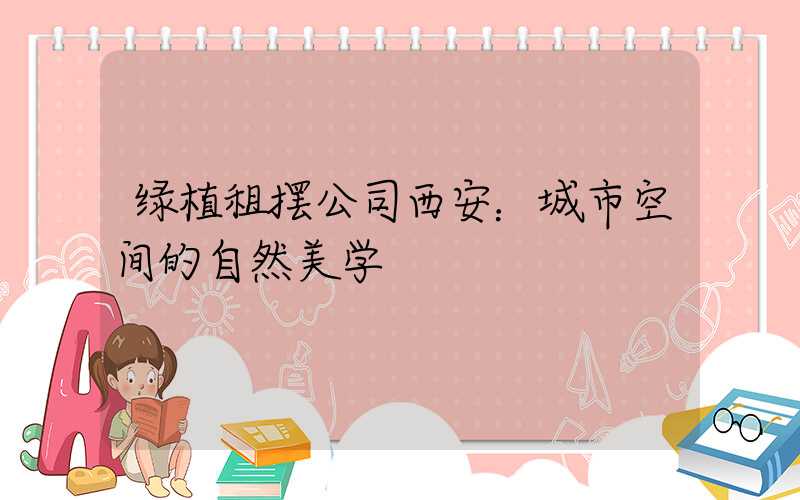 绿植租摆公司西安：城市空间的自然美学