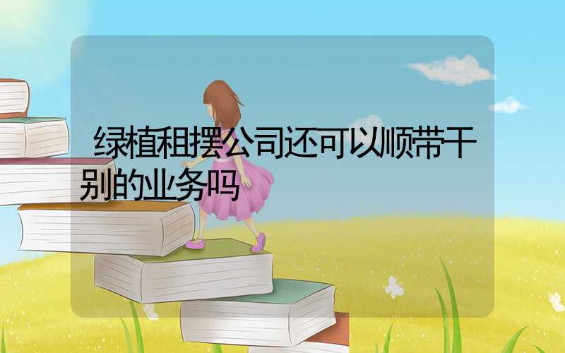 绿植租摆公司还可以顺带干别的业务吗
