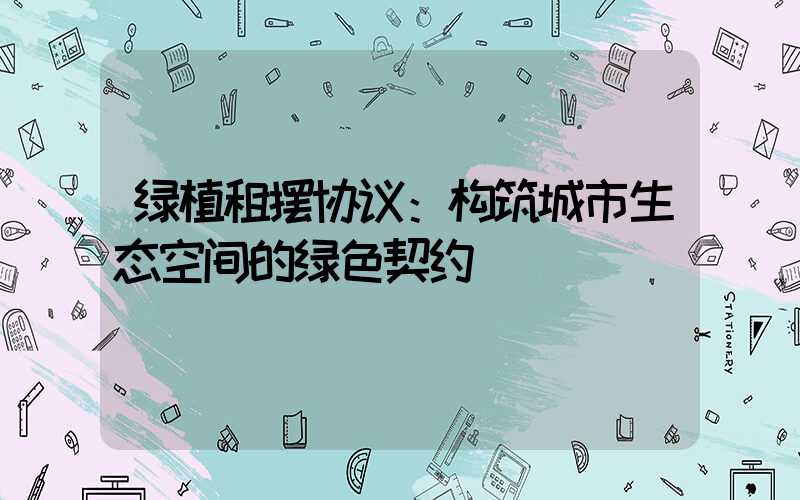 绿植租摆协议：构筑城市生态空间的绿色契约
