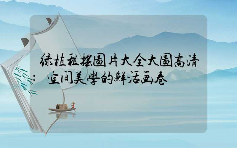 绿植租摆图片大全大图高清:空间美学的鲜活画卷