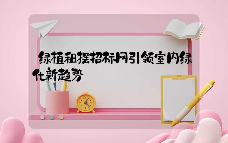 绿植租摆招标网引领室内绿化新趋势