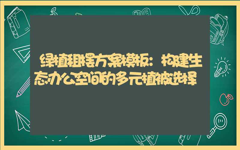绿植租摆方案模板：构建生态办公空间的多元植被选择