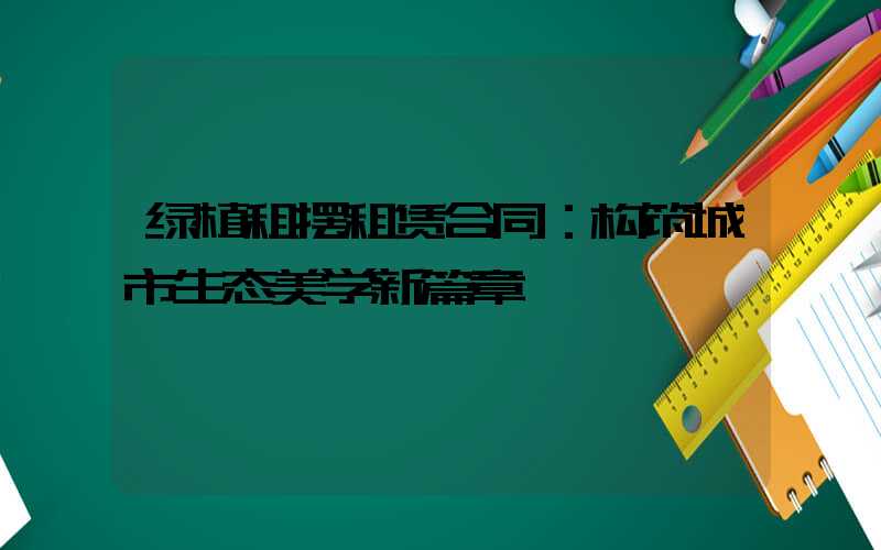 绿植租摆租赁合同：构筑城市生态美学新篇章