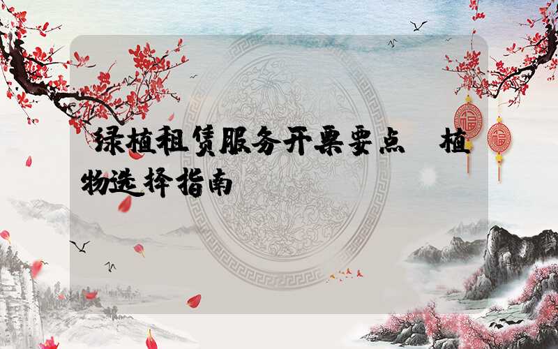 绿植租赁服务开票要点及植物选择指南