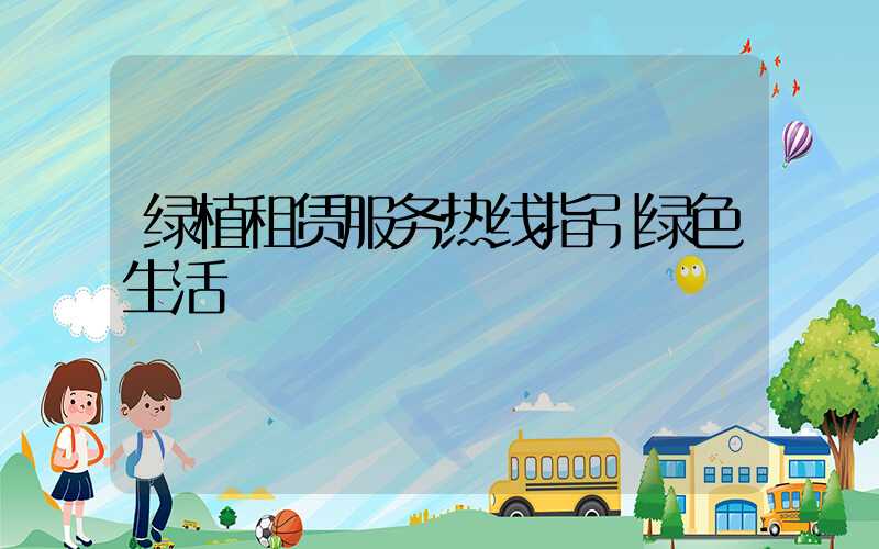 绿植租赁服务热线指引绿色生活