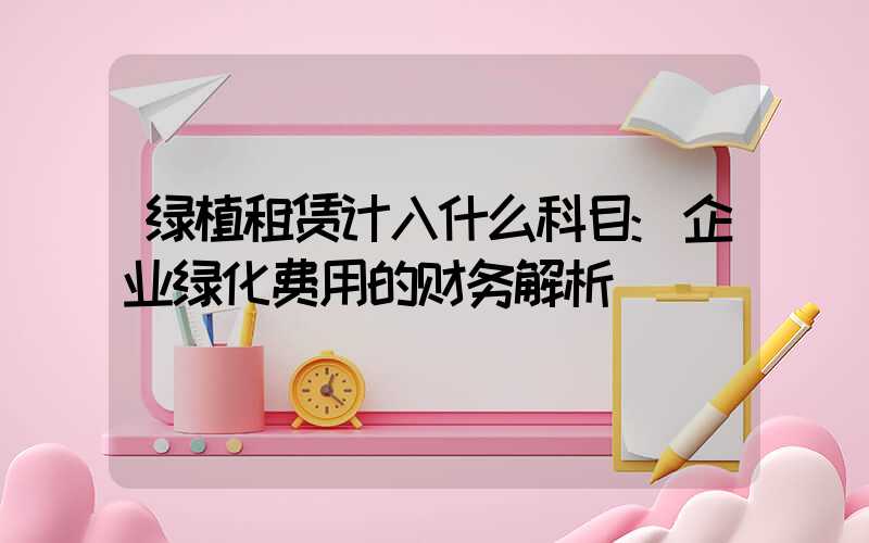 绿植租赁计入什么科目:企业绿化费用的财务解析