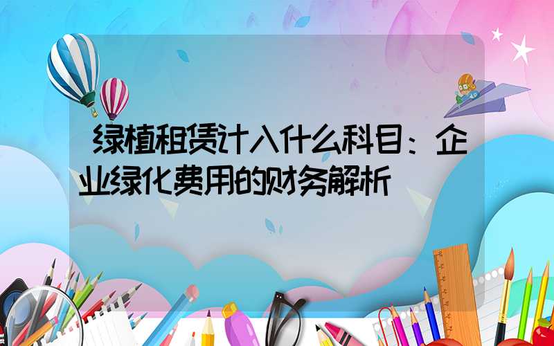 绿植租赁计入什么科目：企业绿化费用的财务解析