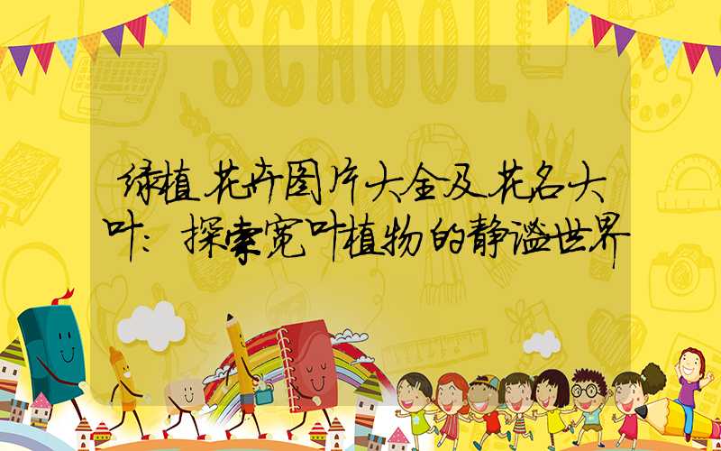 绿植花卉图片大全及花名大叶：探索宽叶植物的静谧世界