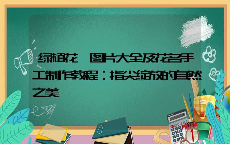 绿植花卉图片大全及花名手工制作教程：指尖绽放的自然之美