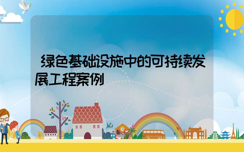 绿色基础设施中的可持续发展工程案例