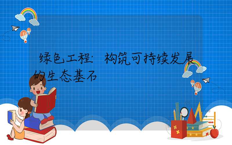 绿色工程:构筑可持续发展的生态基石