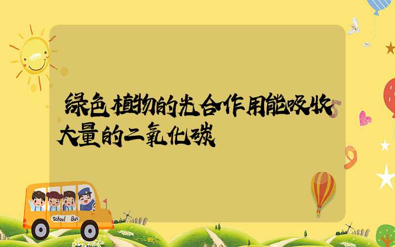绿色植物的光合作用能吸收大量的二氧化碳