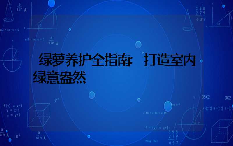 绿萝养护全指南:打造室内绿意盎然
