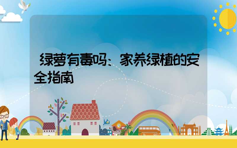 绿萝有毒吗：家养绿植的安全指南