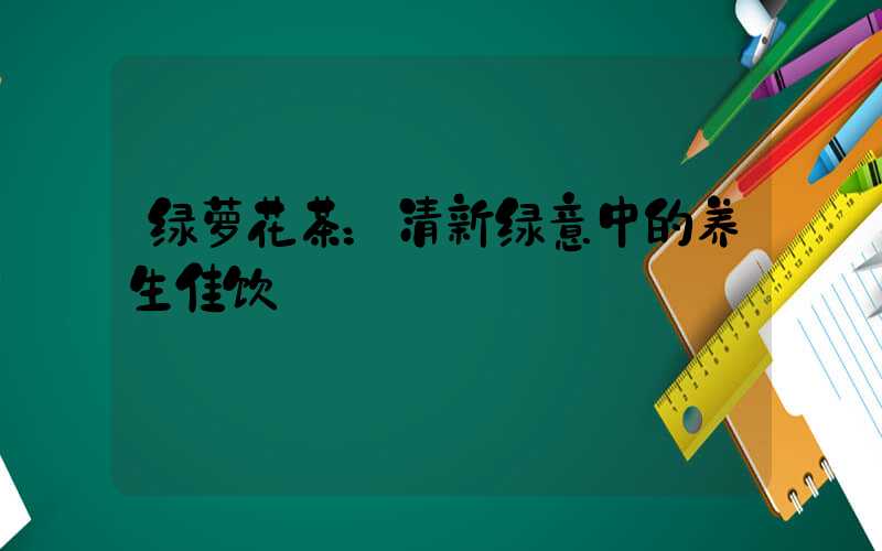 绿萝花茶：清新绿意中的养生佳饮