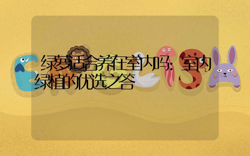 绿萝适合养在室内吗:室内绿植的优选之答