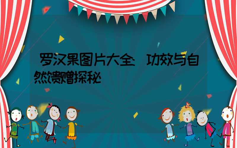 罗汉果图片大全:功效与自然馈赠探秘