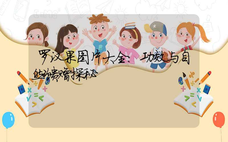 罗汉果图片大全：功效与自然馈赠探秘