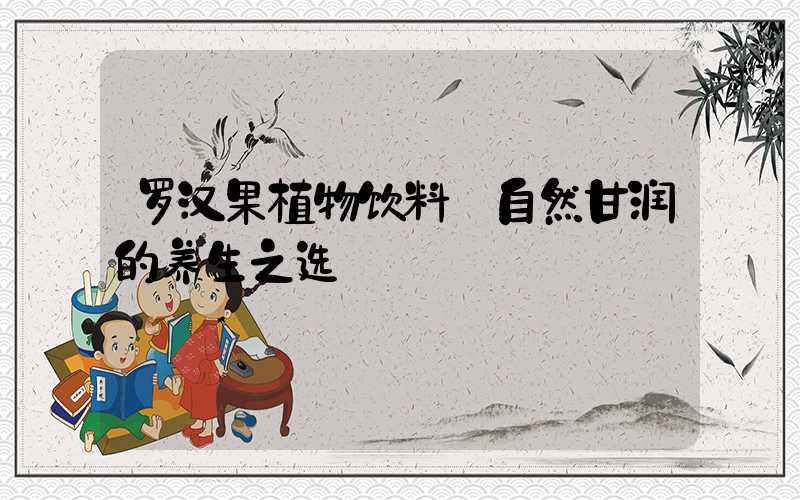 罗汉果植物饮料:自然甘润的养生之选