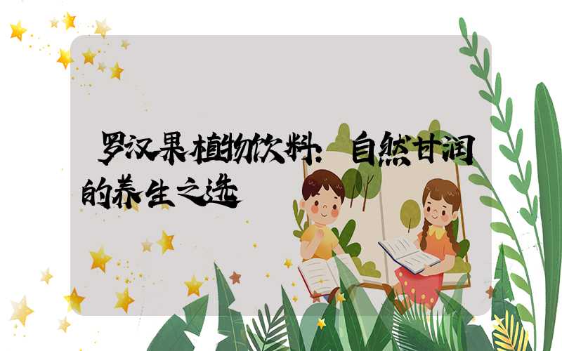 罗汉果植物饮料：自然甘润的养生之选