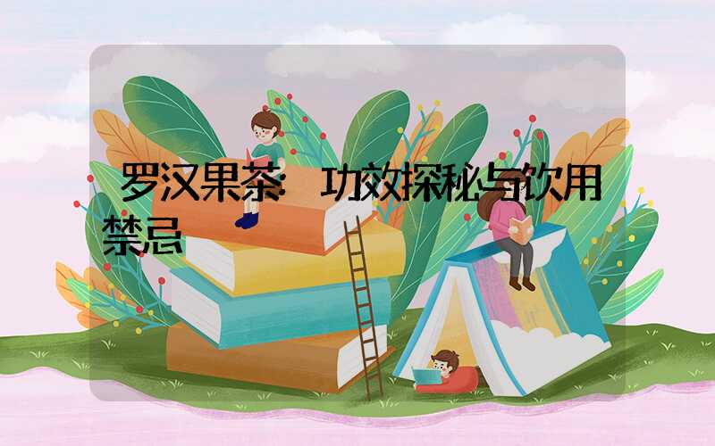 罗汉果茶:功效探秘与饮用禁忌