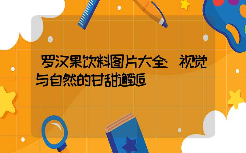 罗汉果饮料图片大全:视觉与自然的甘甜邂逅