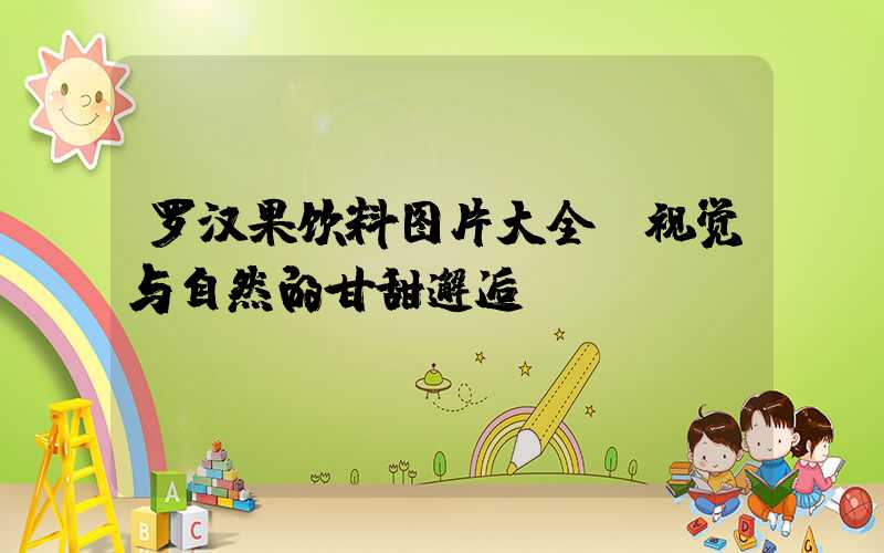 罗汉果饮料图片大全：视觉与自然的甘甜邂逅