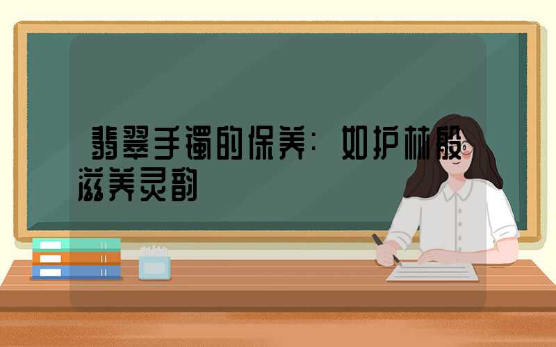 翡翠手镯的保养:如护林般滋养灵韵