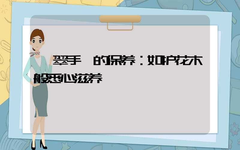 翡翠手镯的保养：如护花木般悉心滋养