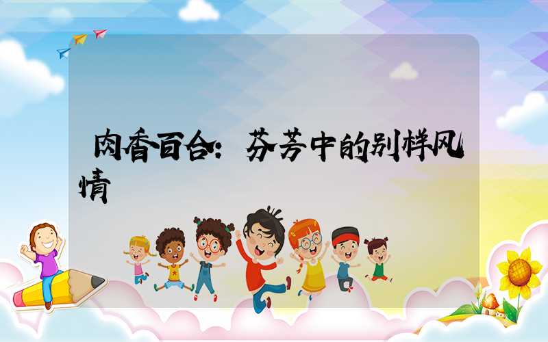 肉香百合:芬芳中的别样风情