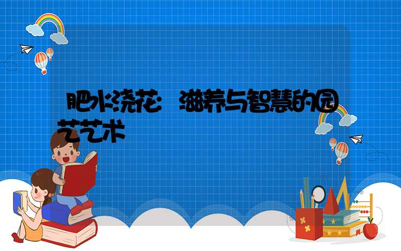 肥水浇花:滋养与智慧的园艺艺术