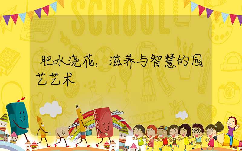 肥水浇花：滋养与智慧的园艺艺术