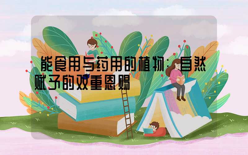 能食用与药用的植物:自然赋予的双重恩赐