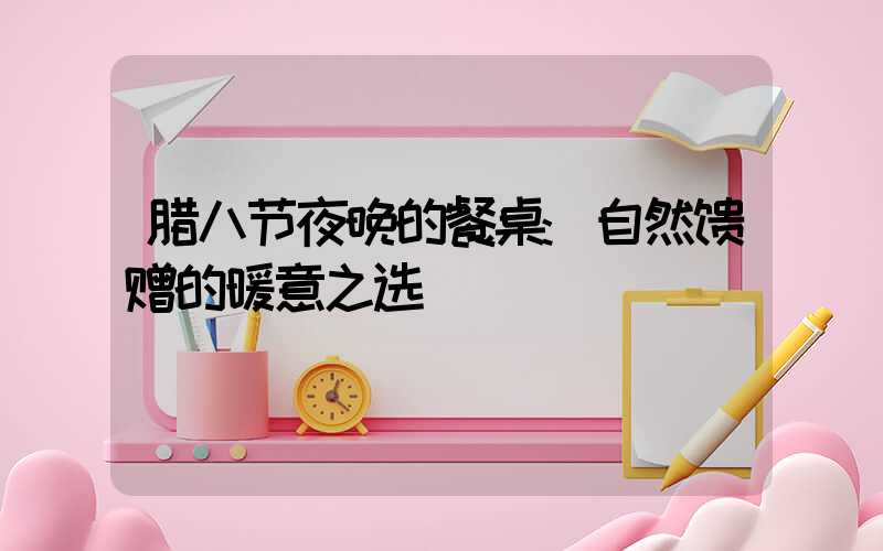 腊八节夜晚的餐桌:自然馈赠的暖意之选