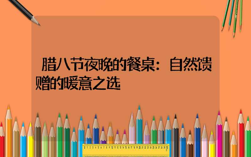 腊八节夜晚的餐桌：自然馈赠的暖意之选