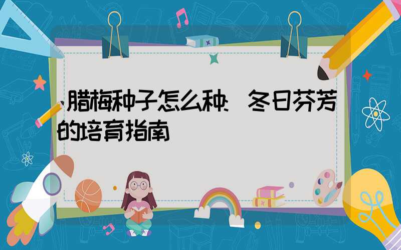 腊梅种子怎么种:冬日芬芳的培育指南