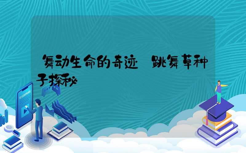 舞动生命的奇迹:跳舞草种子探秘