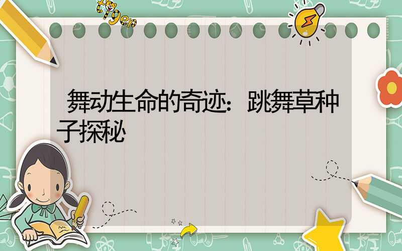 舞动生命的奇迹：跳舞草种子探秘