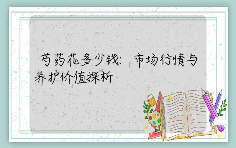芍药花多少钱:市场行情与养护价值探析