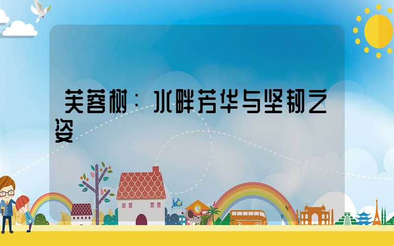 芙蓉树：水畔芳华与坚韧之姿