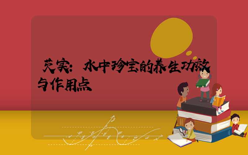 芡实:水中珍宝的养生功效与作用点