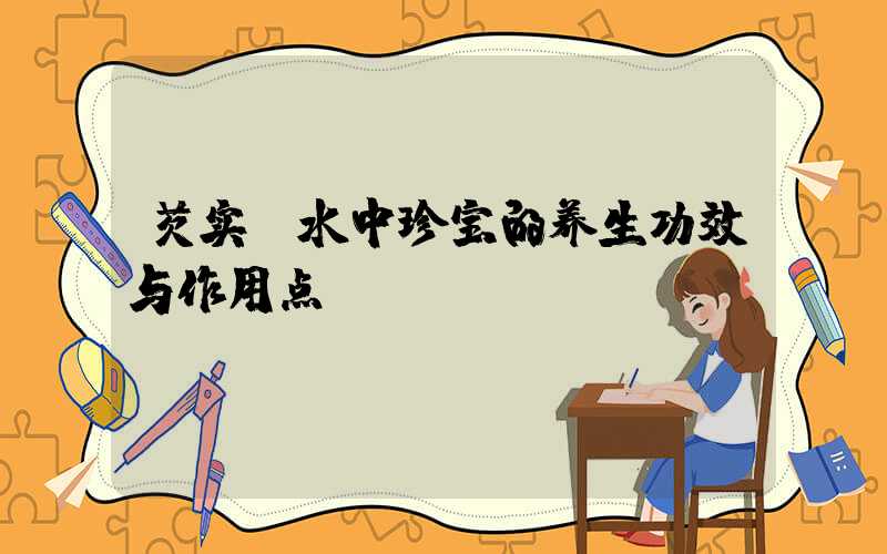 芡实：水中珍宝的养生功效与作用点