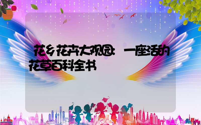花乡花卉大观园:一座活的花草百科全书