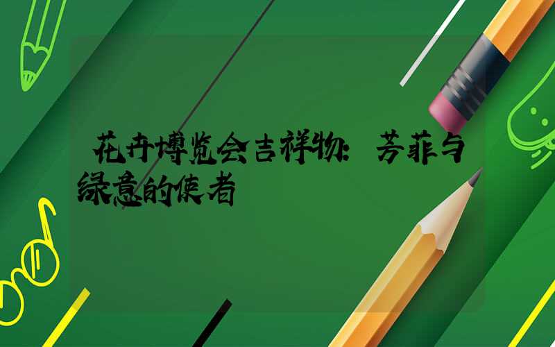 花卉博览会吉祥物：芳菲与绿意的使者